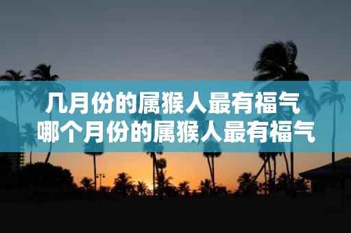 几月份的属猴人最有福气 哪个月份的属猴人最有福气