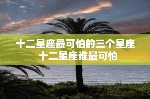 十二星座最可怕的三个星座 十二星座谁最可怕