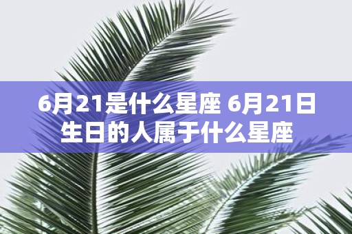 6月21是什么星座 6月21日生日的人属于什么星座