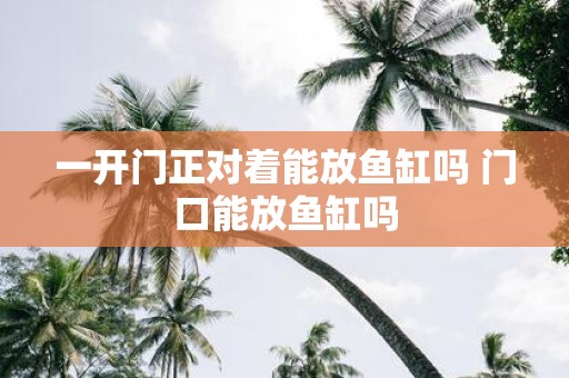 一开门正对着能放鱼缸吗 门口能放鱼缸吗