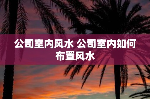 公司室内风水 公司室内如何布置风水
