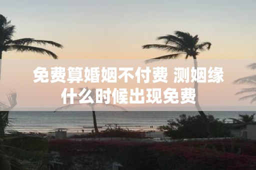 免费算婚姻不付费 测姻缘什么时候出现免费