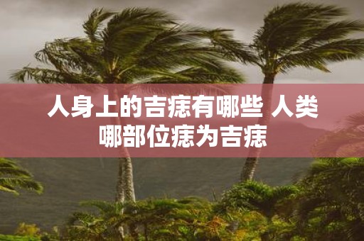 人身上的吉痣有哪些 人类哪部位痣为吉痣
