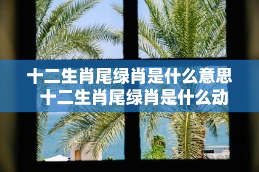 十二生肖尾绿肖是什么意思 十二生肖尾绿肖是什么动物