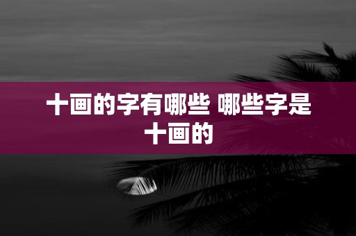 十画的字有哪些 哪些字是十画的