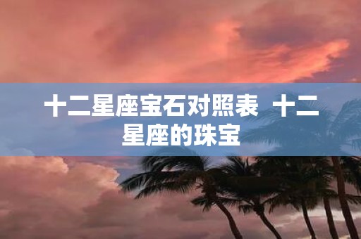 十二星座宝石对照表 十二星座的珠宝