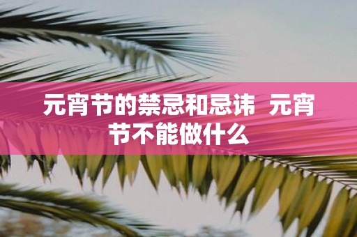 元宵节的禁忌和忌讳 元宵节不能做什么