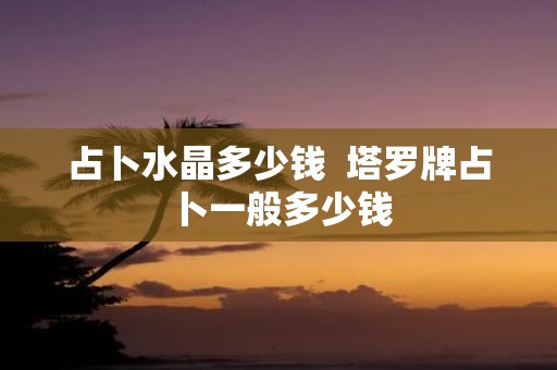 占卜水晶多少钱 塔罗牌占卜一般多少钱