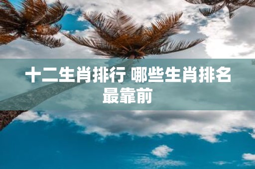 十二生肖排行 哪些生肖排名最靠前
