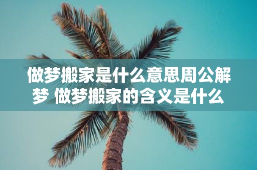 做梦搬家是什么意思周公解梦 做梦搬家的含义是什么