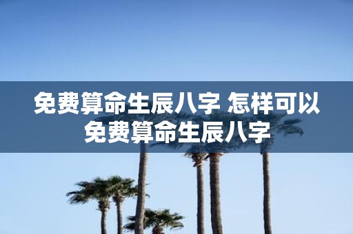 免费算命生辰八字 怎样可以免费算命生辰八字