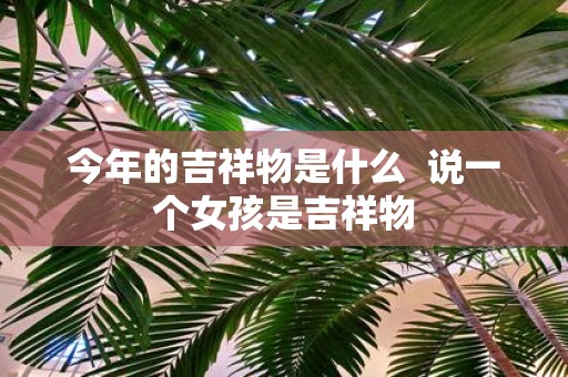 今年的吉祥物是什么 说一个女孩是吉祥物