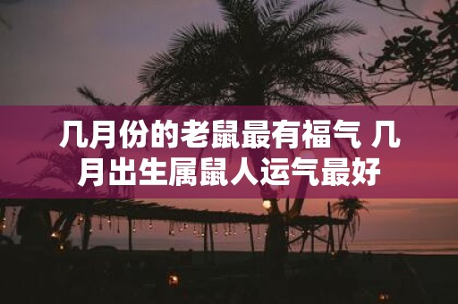几月份的老鼠最有福气 几月出生属鼠人运气最好