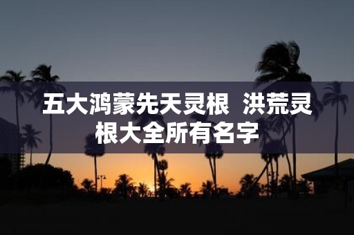 五大鸿蒙先天灵根 洪荒灵根大全所有名字