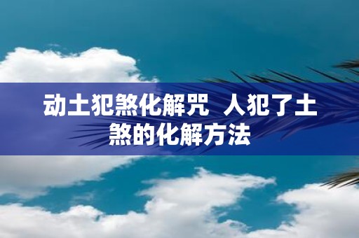 动土犯煞化解咒 人犯了土煞的化解方法