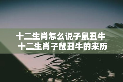 十二生肖怎么说子鼠丑牛 十二生肖子鼠丑牛的来历