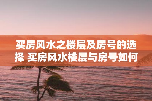 买房风水之楼层及房号的选择 买房风水楼层与房号如何挑选