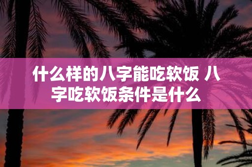 什么样的八字能吃软饭 八字吃软饭条件是什么