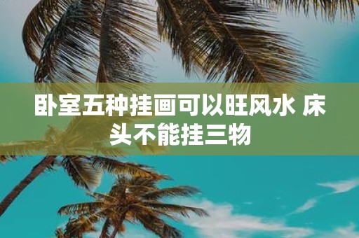 卧室五种挂画可以旺风水 床头不能挂三物