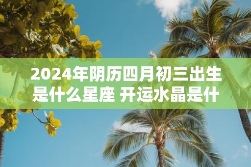 2025年阴历四月初三出生是什么星座 开运水晶是什么