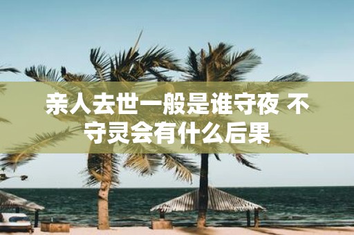 亲人去世一般是谁守夜 不守灵会有什么后果