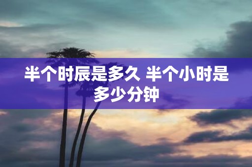 半个时辰是多久 半个小时是多少分钟