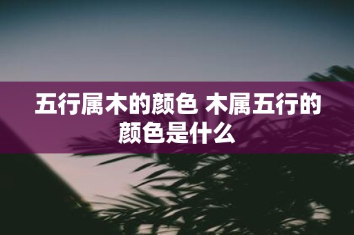 五行属木的颜色 木属五行的颜色是什么