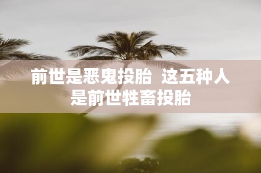 前世是恶鬼投胎 这五种人是前世牲畜投胎