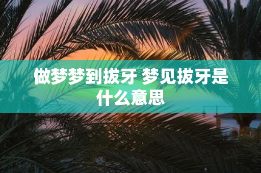 做梦梦到拔牙 梦见拔牙是什么意思