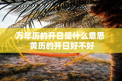 万年历的开日是什么意思 黄历的开日好不好