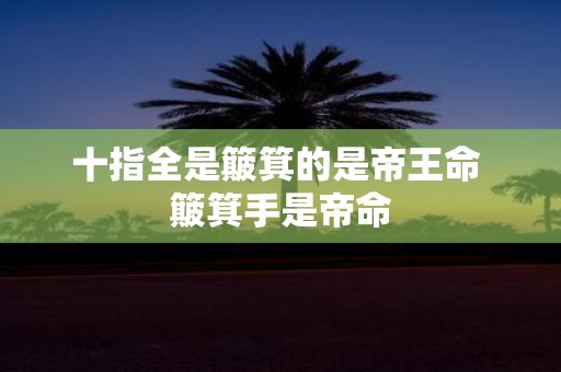 十指全是簸箕的是帝王命 簸箕手是帝命
