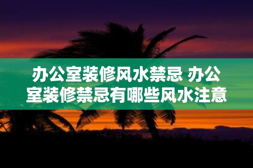 办公室装修风水禁忌 办公室装修禁忌有哪些风水注意事项