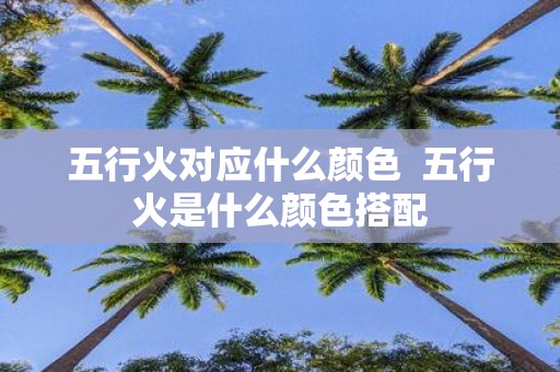 五行火对应什么颜色 五行火是什么颜色搭配