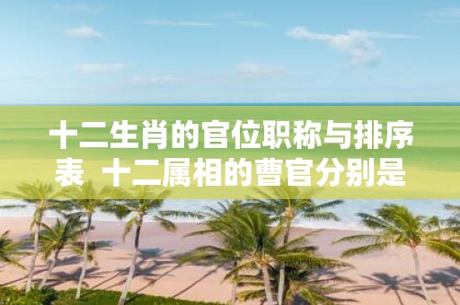 十二生肖的官位职称与排序表 十二属相的曹官分别是