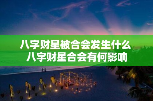 八字财星被合会发生什么 八字财星合会有何影响