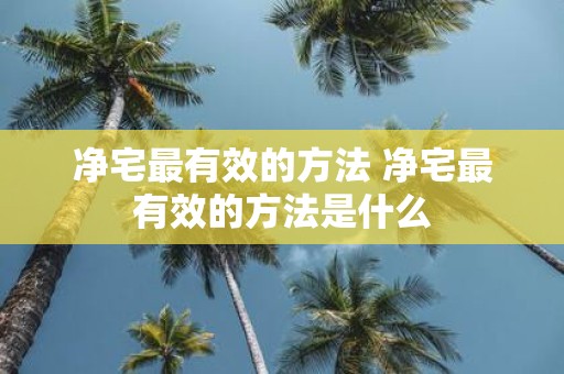 净宅最有效的方法 净宅最有效的方法是什么