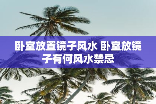 卧室放置镜子风水 卧室放镜子有何风水禁忌