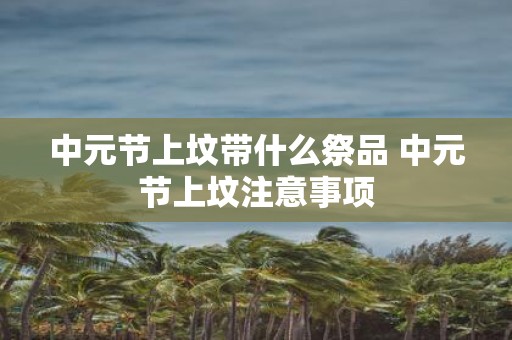 中元节上坟带什么祭品 中元节上坟注意事项
