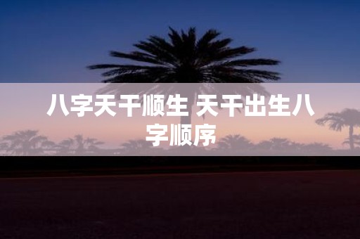八字天干顺生 天干出生八字顺序