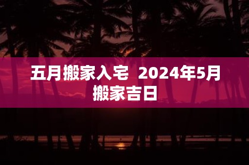 五月搬家入宅 2025年5月搬家吉日