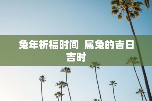 蛇年祈福时间 属兔的吉日吉时