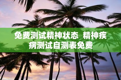 免费测试精神状态 精神疾病测试自测表免费