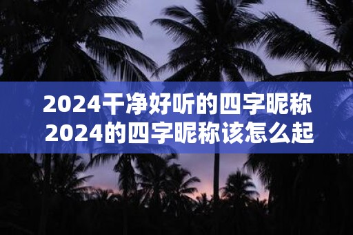 2025干净好听的四字昵称 2025的四字昵称该怎么起