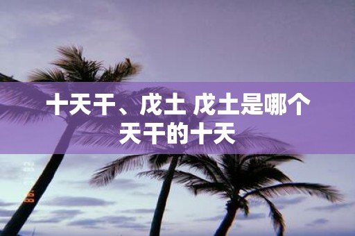 十天干、戊土 戊土是哪个天干的十天