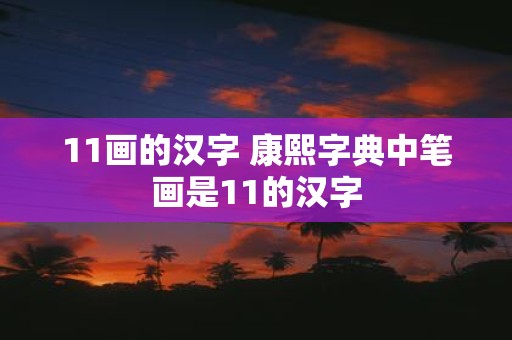 11画的汉字 康熙字典中笔画是11的汉字