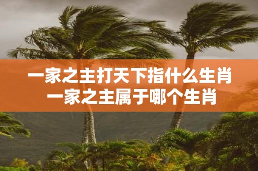 一家之主打天下指什么生肖 一家之主属于哪个生肖