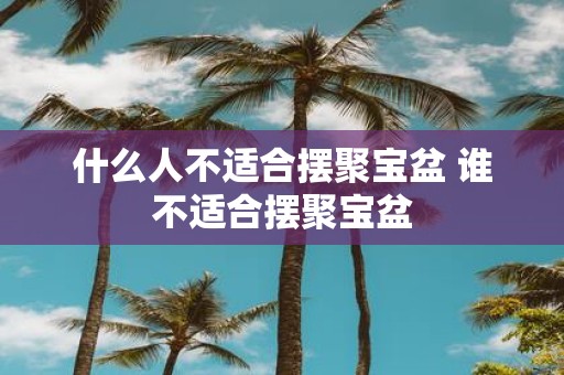 什么人不适合摆聚宝盆 谁不适合摆聚宝盆