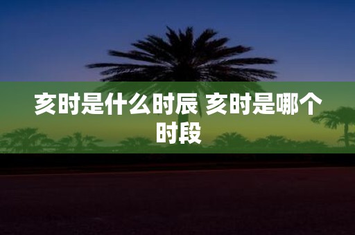 亥时是什么时辰 亥时是哪个时段