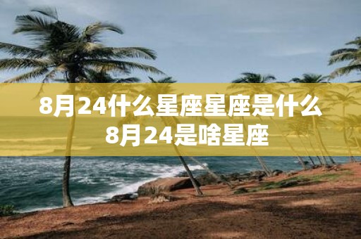 8月24什么星座星座是什么 8月24是啥星座