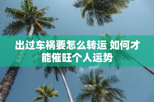 出过车祸要怎么转运 如何才能催旺个人运势